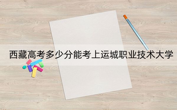 西藏高考多少分能考上運(yùn)城職業(yè)技術(shù)大學(xué),?2024年投檔線分