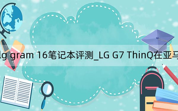 lg gram 16筆記本評測_LG G7 ThinQ在亞馬遜跌至新低