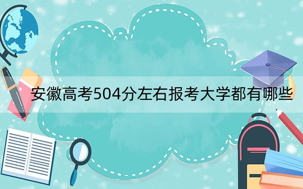 安徽高考504分左右報考大學(xué)都有哪些,?(附帶2022-2024年504錄取名單)