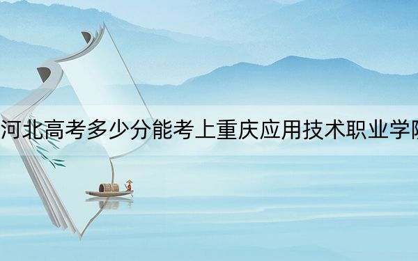 河北高考多少分能考上重慶應用技術(shù)職業(yè)學院,？附2022-2024年最低錄取分數(shù)線