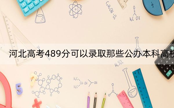 河北高考489分可以錄取那些公辦本科高校,? 2024年高考有47所最低分在489左右的大學(xué)