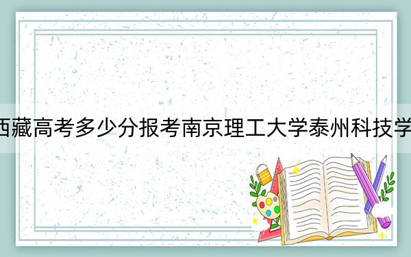 西藏高考多少分報(bào)考南京理工大學(xué)泰州科技學(xué)院,？2024年分