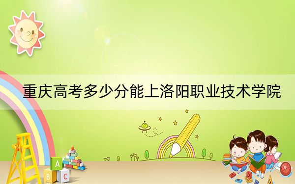 重慶高考多少分能上洛陽職業(yè)技術學院,?2024年歷史類397分 物理類413分