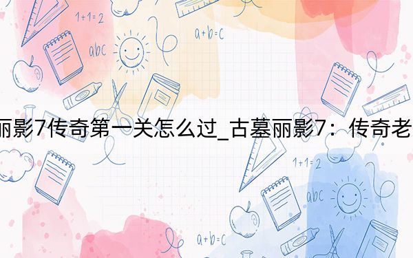 古墓麗影7傳奇第一關怎么過_古墓麗影7:傳奇老玩家心得