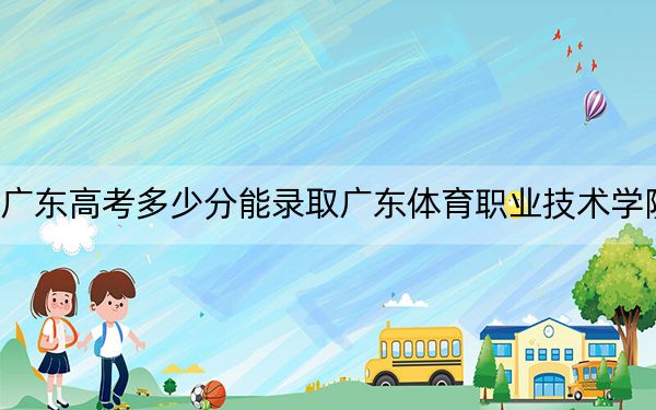 廣東高考多少分能錄取廣東體育職業(yè)技術(shù)學(xué)院？附2022-2024年最低錄取分?jǐn)?shù)線(xiàn)