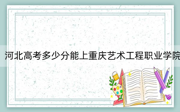 河北高考多少分能上重慶藝術(shù)工程職業(yè)學(xué)院,?附2022-2024年最低錄取分?jǐn)?shù)線