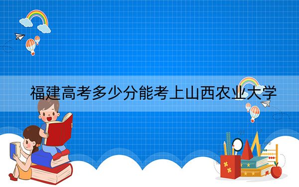 福建高考多少分能考上山西農(nóng)業(yè)大學(xué),？附2022-2024年最低錄取分?jǐn)?shù)線