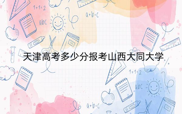天津高考多少分報考山西大同大學？2024年綜合投檔線537分