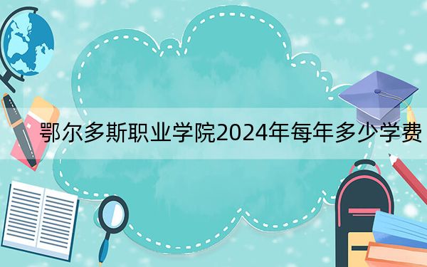 鄂爾多斯職業(yè)學(xué)院2024年每年多少學(xué)費(fèi)?每年5000元(供河北考生參考)