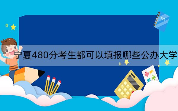 寧夏480分考生都可以填報(bào)哪些公辦大學(xué),？（附帶近三年高校錄取名單）