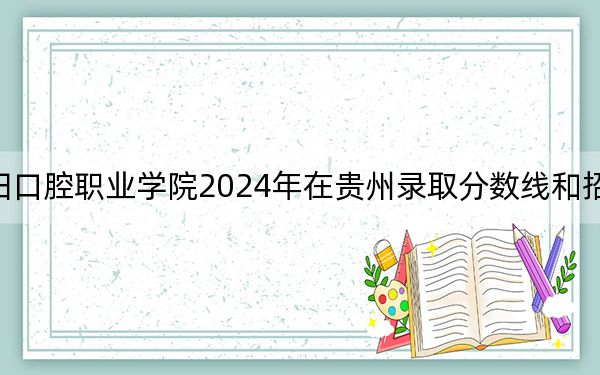 資陽(yáng)口腔職業(yè)學(xué)院2024年在貴州錄取分?jǐn)?shù)線和招生計(jì)劃