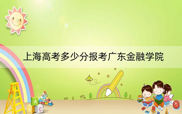 上海高考多少分報考廣東金融學院,？附2022-2024年院校最低投檔線