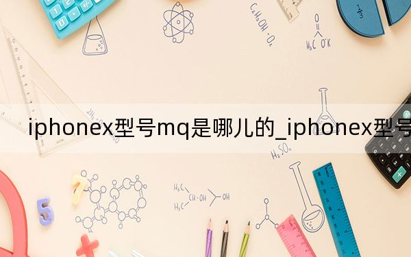 iphonex型號mq是哪兒的_iphonex型號mq開頭的