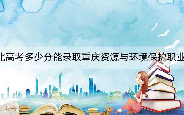 湖北高考多少分能錄取重慶資源與環(huán)境保護職業(yè)學院,？附2022-2024年最低錄取分數(shù)線