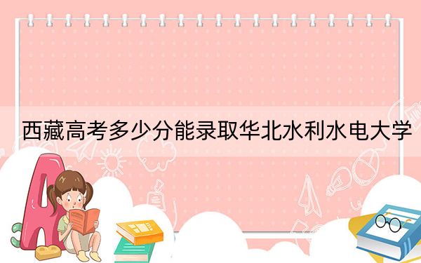 西藏高考多少分能錄取華北水利水電大學(xué)?2024年投檔線分