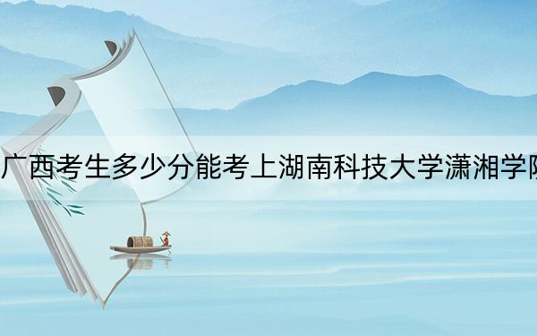 廣西考生多少分能考上湖南科技大學(xué)瀟湘學(xué)院？附近三年最低院校投檔線