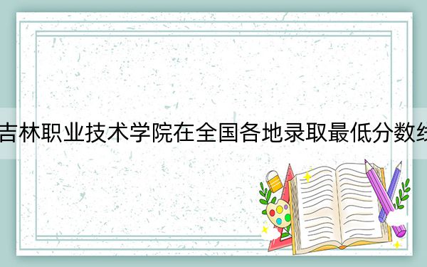2024年吉林職業(yè)技術(shù)學院在全國各地錄取最低分數(shù)線和位次匯總