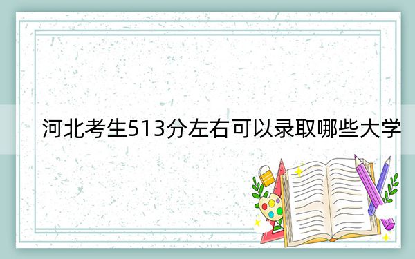 河北考生513分左右可以錄取哪些大學?(附帶2022-2024年513左右大學名單)