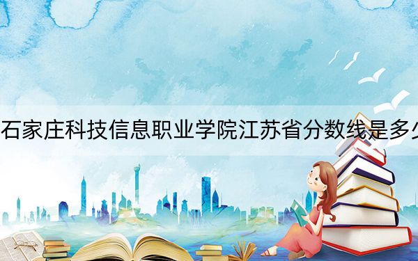 石家莊科技信息職業(yè)學(xué)院江蘇省分?jǐn)?shù)線是多少,?招生計(jì)劃和學(xué)費(fèi)是多少,?