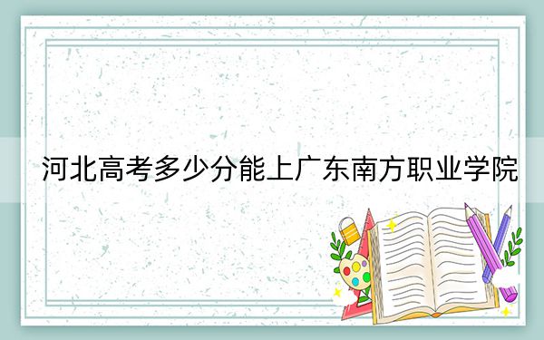 河北高考多少分能上廣東南方職業(yè)學(xué)院?附2022-2024年最低錄取分?jǐn)?shù)線