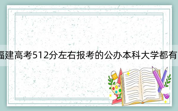 福建高考512分左右報(bào)考的公辦本科大學(xué)都有哪些？ 2024年高考有70所最低分在512左右的大學(xué)