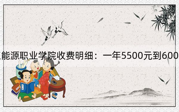 2024年黑龍江能源職業(yè)學(xué)院收費明細:一年5500元到6000元(供河北考生參考)