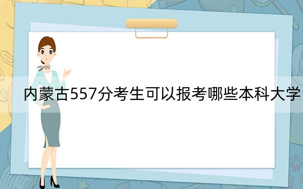內(nèi)蒙古557分考生可以報(bào)考哪些本科大學(xué),?(附帶2022-2024年557錄取名單)