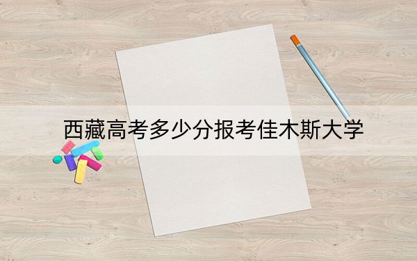 西藏高考多少分報考佳木斯大學(xué),？2024年投檔線分