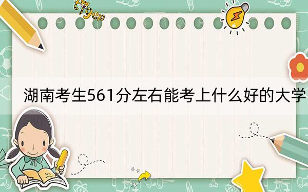 湖南考生561分左右能考上什么好的大學(xué)?(附帶近三年561分大學(xué)錄取名單)
