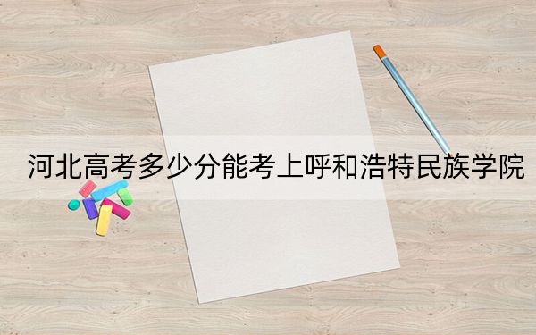 河北高考多少分能考上呼和浩特民族學(xué)院?附2022-2024年最低錄取分數(shù)線