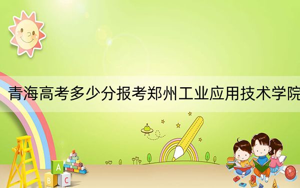青海高考多少分報考鄭州工業(yè)應(yīng)用技術(shù)學(xué)院？附2022-2024年最低錄取分?jǐn)?shù)線