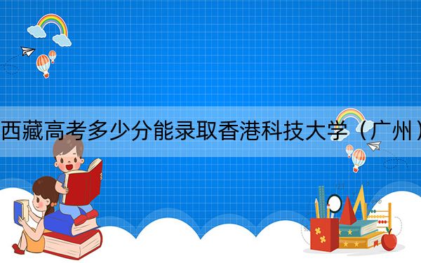 西藏高考多少分能錄取香港科技大學(xué)（廣州）？附2022-2024年最低錄取分?jǐn)?shù)線
