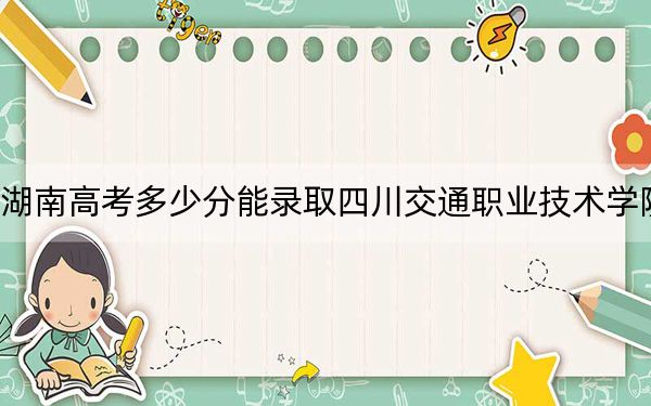 湖南高考多少分能錄取四川交通職業(yè)技術(shù)學(xué)院,?2024年歷史類435分 物理類錄取分414分