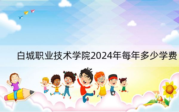 白城職業(yè)技術(shù)學(xué)院2024年每年多少學(xué)費(fèi),?每年-元-3300元(供西藏考生參考)