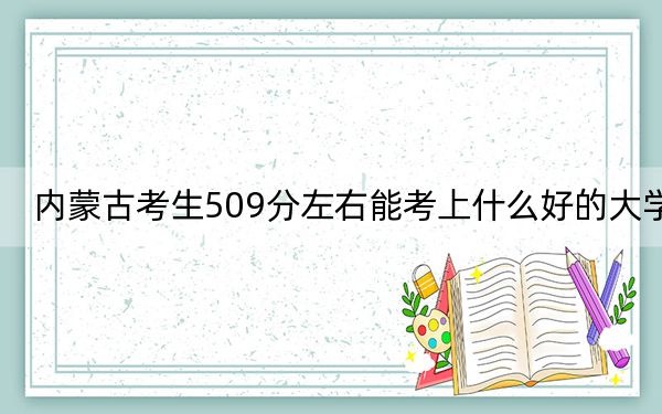 內(nèi)蒙古考生509分左右能考上什么好的大學(xué),？ 2025年高考可以填報15所大學(xué)