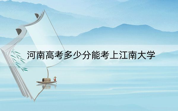 河南高考多少分能考上江南大學(xué),？2024年文科錄取分588分 理科最低597分