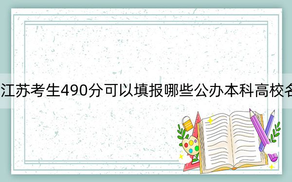 江蘇考生490分可以填報(bào)哪些公辦本科高校名單,?(附帶近三年高考大學(xué)錄取名單)