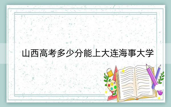 山西高考多少分能上大連海事大學(xué)?2024年文科556分 理科投檔線555分
