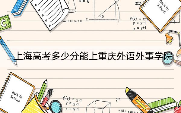 上海高考多少分能上重慶外語外事學(xué)院,？附2022-2024年最低錄取分?jǐn)?shù)線