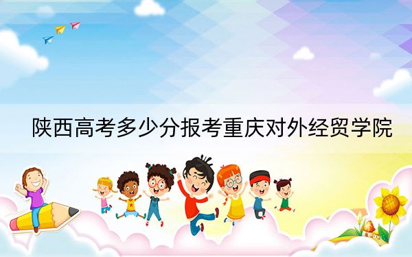 陜西高考多少分報(bào)考重慶對(duì)外經(jīng)貿(mào)學(xué)院,？附2022-2024年最低錄取分?jǐn)?shù)線