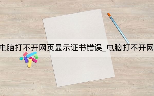 電腦打不開(kāi)網(wǎng)頁(yè)顯示證書(shū)錯(cuò)誤_電腦打不開(kāi)網(wǎng)頁(yè)
