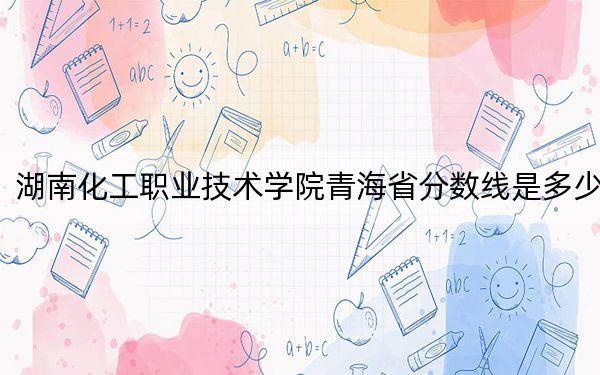 湖南化工職業(yè)技術(shù)學(xué)院青海省分?jǐn)?shù)線是多少,?2025年青??忌鷧⒖? width=