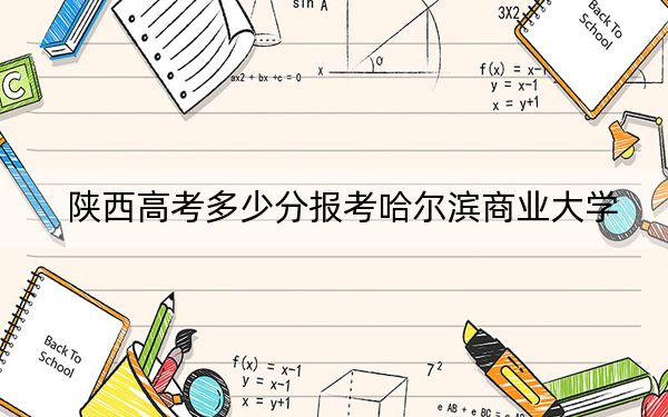 陜西高考多少分報(bào)考哈爾濱商業(yè)大學(xué),?附2022-2024年最低錄取分?jǐn)?shù)線