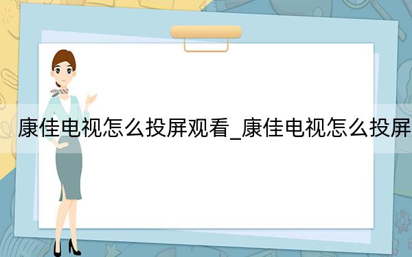 康佳電視怎么投屏觀看_康佳電視怎么投屏