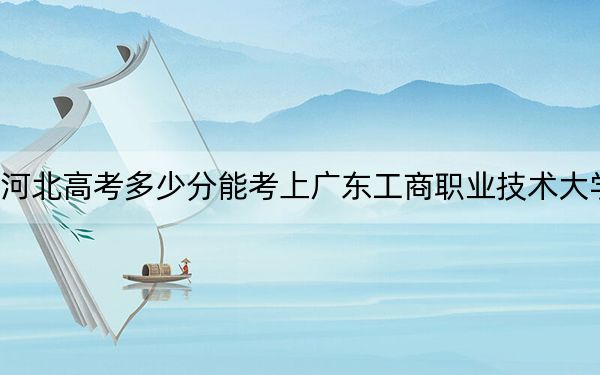 河北高考多少分能考上廣東工商職業(yè)技術大學？附2022-2024年最低錄取分數(shù)線