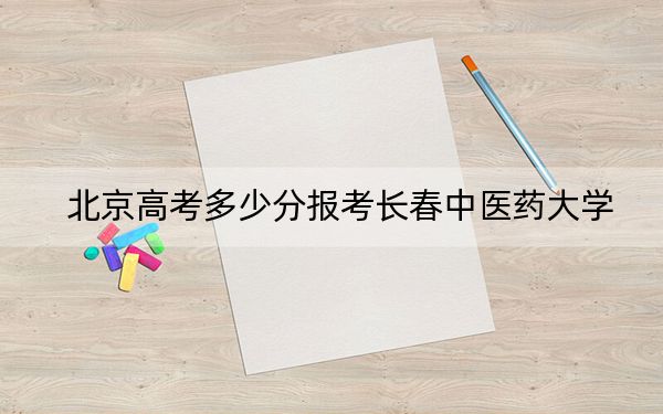 北京高考多少分報(bào)考長(zhǎng)春中醫(yī)藥大學(xué),？附2022-2024年最低錄取分?jǐn)?shù)線