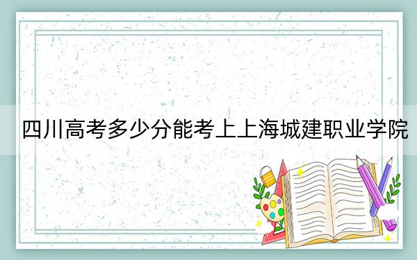 四川高考多少分能考上上海城建職業(yè)學(xué)院,？2024年文科最低425分 理科最低431分