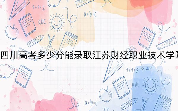 四川高考多少分能錄取江蘇財(cái)經(jīng)職業(yè)技術(shù)學(xué)院,？2024年文科錄取分400分 理科最低414分