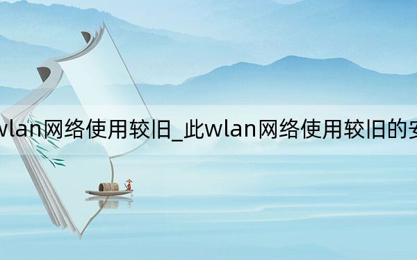 wlan網(wǎng)絡(luò)使用較舊_此wlan網(wǎng)絡(luò)使用較舊的安全標準