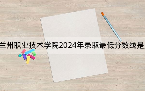 蘭州職業(yè)技術學院2024年錄取最低分數(shù)線是多少,?青??忌?025年參考